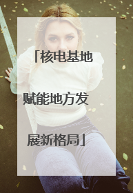 核电基地赋能地方发展新格局